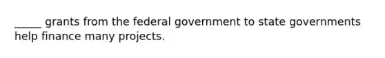 _____ grants from the federal government to state governments help finance many projects.