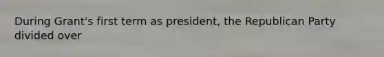 During Grant's first term as president, the Republican Party divided over