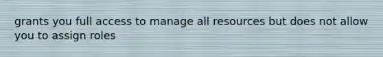 grants you full access to manage all resources but does not allow you to assign roles