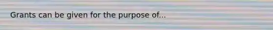 Grants can be given for the purpose of...