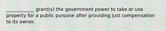 ____________ grant(s) the government power to take or use property for a public purpose after providing just compensation to its owner.