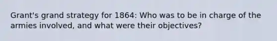 Grant's grand strategy for 1864: Who was to be in charge of the armies involved, and what were their objectives?