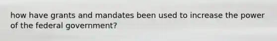how have grants and mandates been used to increase the power of the federal government?