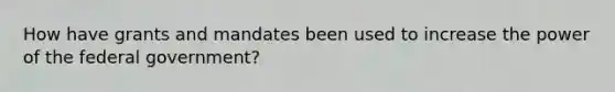 How have grants and mandates been used to increase the power of the federal government?