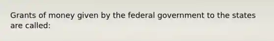 Grants of money given by the federal government to the states are called: