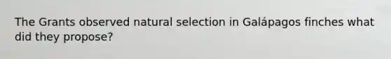 The Grants observed natural selection in Galápagos finches what did they propose?