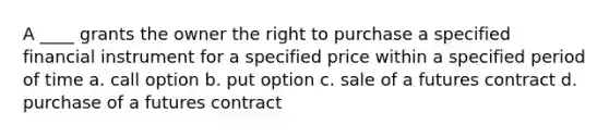 A ____ grants the owner the right to purchase a specified financial instrument for a specified price within a specified period of time a. call option b. put option c. sale of a futures contract d. purchase of a futures contract