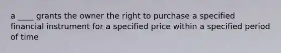 a ____ grants the owner the right to purchase a specified financial instrument for a specified price within a specified period of time