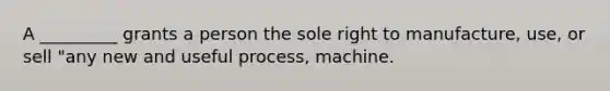 A _________ grants a person the sole right to manufacture, use, or sell "any new and useful process, machine.