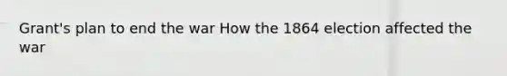 Grant's plan to end the war How the 1864 election affected the war