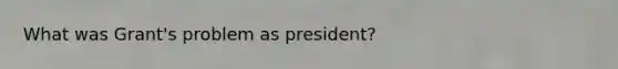 What was Grant's problem as president?