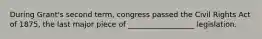 During Grant's second term, congress passed the Civil Rights Act of 1875, the last major piece of __________________ legislation.