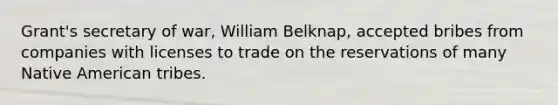 Grant's secretary of war, William Belknap, accepted bribes from companies with licenses to trade on the reservations of many Native American tribes.