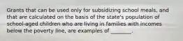 Grants that can be used only for subsidizing school meals, and that are calculated on the basis of the state's population of school-aged children who are living in families with incomes below the poverty line, are examples of ________.