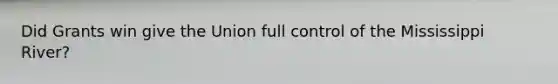 Did Grants win give the Union full control of the Mississippi River?