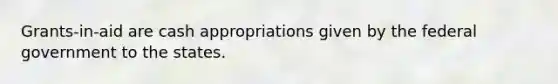 Grants-in-aid are cash appropriations given by the federal government to the states.