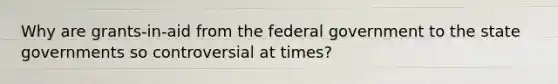 Why are grants-in-aid from the federal government to the state governments so controversial at times?