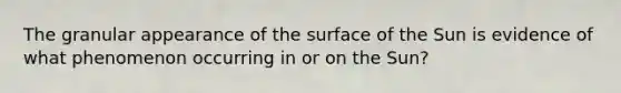 The granular appearance of the surface of the Sun is evidence of what phenomenon occurring in or on the Sun?