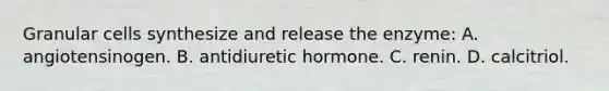 Granular cells synthesize and release the enzyme: A. angiotensinogen. B. antidiuretic hormone. C. renin. D. calcitriol.