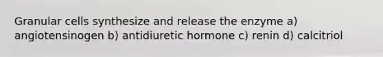 Granular cells synthesize and release the enzyme a) angiotensinogen b) antidiuretic hormone c) renin d) calcitriol