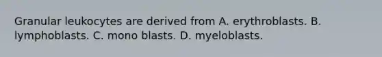 Granular leukocytes are derived from A. erythroblasts. B. lymphoblasts. C. mono blasts. D. myeloblasts.