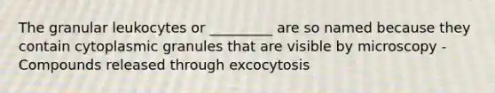 The granular leukocytes or _________ are so named because they contain cytoplasmic granules that are visible by microscopy -Compounds released through excocytosis