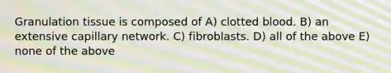 Granulation tissue is composed of A) clotted blood. B) an extensive capillary network. C) fibroblasts. D) all of the above E) none of the above