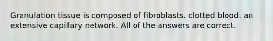 Granulation tissue is composed of fibroblasts. clotted blood. an extensive capillary network. All of the answers are correct.