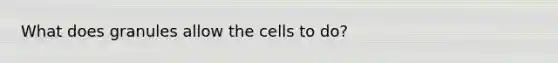 What does granules allow the cells to do?