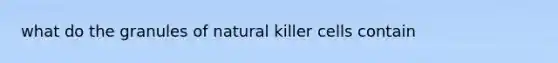 what do the granules of natural killer cells contain