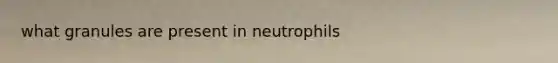 what granules are present in neutrophils