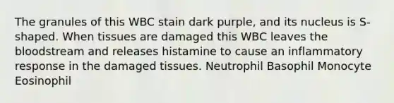 The granules of this WBC stain dark purple, and its nucleus is S-shaped. When tissues are damaged this WBC leaves the bloodstream and releases histamine to cause an inflammatory response in the damaged tissues. Neutrophil Basophil Monocyte Eosinophil