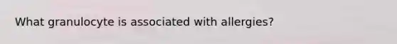 What granulocyte is associated with allergies?