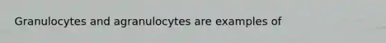 Granulocytes and agranulocytes are examples of