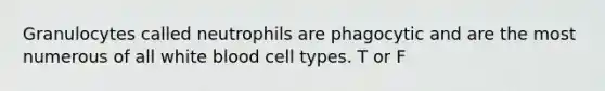 Granulocytes called neutrophils are phagocytic and are the most numerous of all white blood cell types. T or F