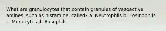 What are granulocytes that contain granules of vasoactive amines, such as histamine, called? a. Neutrophils b. Eosinophils c. Monocytes d. Basophils