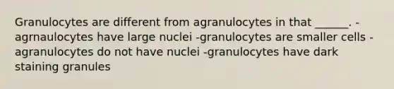 Granulocytes are different from agranulocytes in that ______. -agrnaulocytes have large nuclei -granulocytes are smaller cells -agranulocytes do not have nuclei -granulocytes have dark staining granules