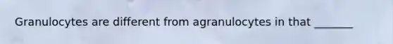 Granulocytes are different from agranulocytes in that _______