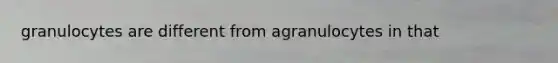 granulocytes are different from agranulocytes in that