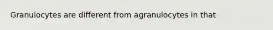 Granulocytes are different from agranulocytes in that