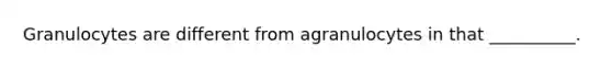 Granulocytes are different from agranulocytes in that __________.