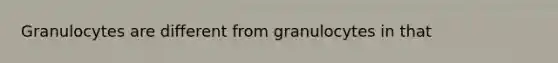 Granulocytes are different from granulocytes in that