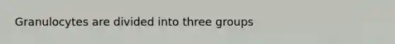 Granulocytes are divided into three groups