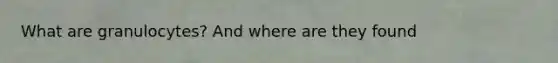 What are granulocytes? And where are they found