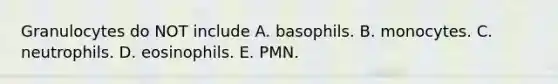 Granulocytes do NOT include A. basophils. B. monocytes. C. neutrophils. D. eosinophils. E. PMN.