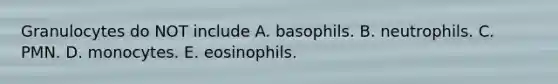 Granulocytes do NOT include A. basophils. B. neutrophils. C. PMN. D. monocytes. E. eosinophils.