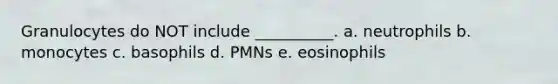 Granulocytes do NOT include __________. a. neutrophils b. monocytes c. basophils d. PMNs e. eosinophils