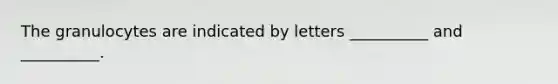 The granulocytes are indicated by letters __________ and __________.