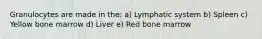 Granulocytes are made in the: a) Lymphatic system b) Spleen c) Yellow bone marrow d) Liver e) Red bone marrow