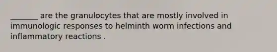 _______ are the granulocytes that are mostly involved in immunologic responses to helminth worm infections and inflammatory reactions .